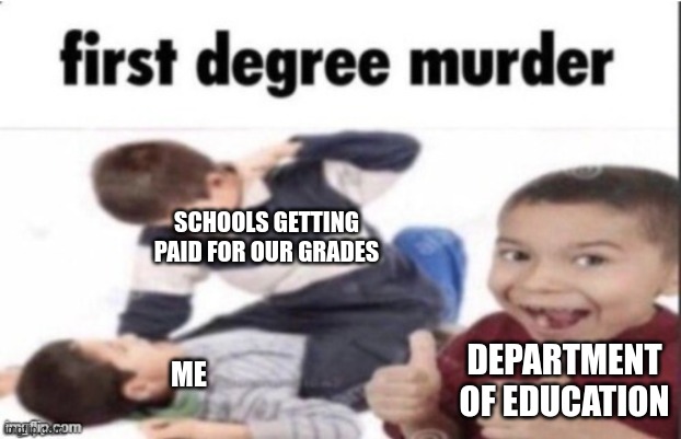 this is brutal | SCHOOLS GETTING PAID FOR OUR GRADES; DEPARTMENT OF EDUCATION; ME | image tagged in first degree murder,memes,funny,school | made w/ Imgflip meme maker