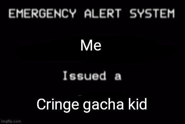 Real | Me; Cringe gacha kid | image tagged in emergency alert system,gacha | made w/ Imgflip meme maker