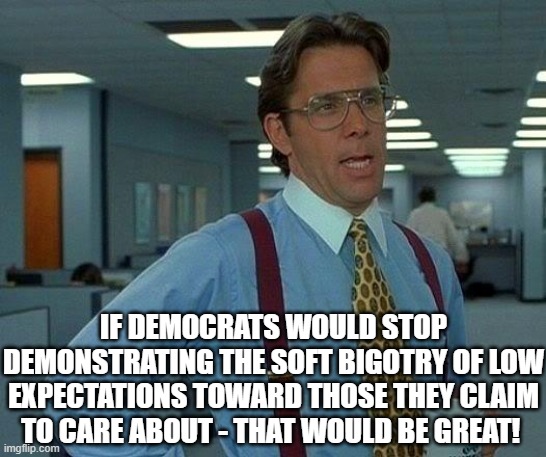 That Would Be Great Meme | IF DEMOCRATS WOULD STOP DEMONSTRATING THE SOFT BIGOTRY OF LOW EXPECTATIONS TOWARD THOSE THEY CLAIM TO CARE ABOUT - THAT WOULD BE GREAT! | image tagged in memes,that would be great | made w/ Imgflip meme maker