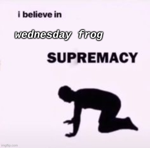 I believe in supremacy | wednesday frog | image tagged in i believe in supremacy | made w/ Imgflip meme maker