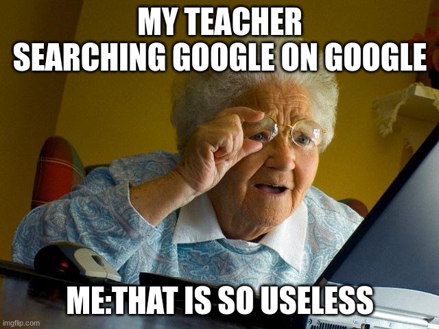 Grandma Finds The Internet | MY TEACHER SEARCHING GOOGLE ON GOOGLE; ME:THAT IS SO USELESS | image tagged in memes,grandma finds the internet | made w/ Imgflip meme maker