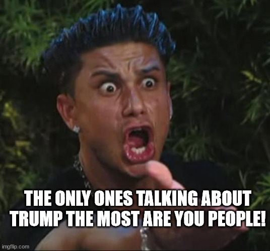 DJ Pauly D Meme | THE ONLY ONES TALKING ABOUT TRUMP THE MOST ARE YOU PEOPLE! | image tagged in memes,dj pauly d | made w/ Imgflip meme maker