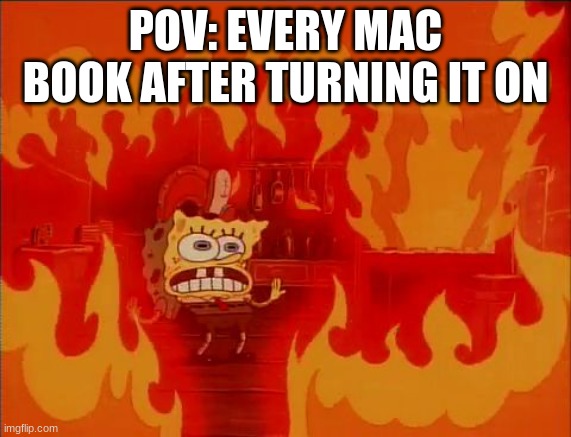 True | POV: EVERY MAC BOOK AFTER TURNING IT ON | image tagged in burning spongebob | made w/ Imgflip meme maker