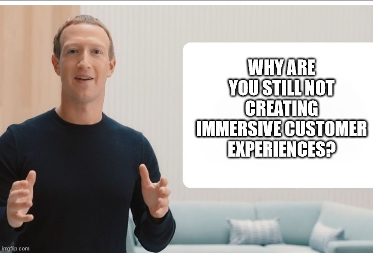 Zuckerberg meta blank | WHY ARE YOU STILL NOT CREATING IMMERSIVE CUSTOMER EXPERIENCES? | image tagged in zuckerberg meta blank | made w/ Imgflip meme maker