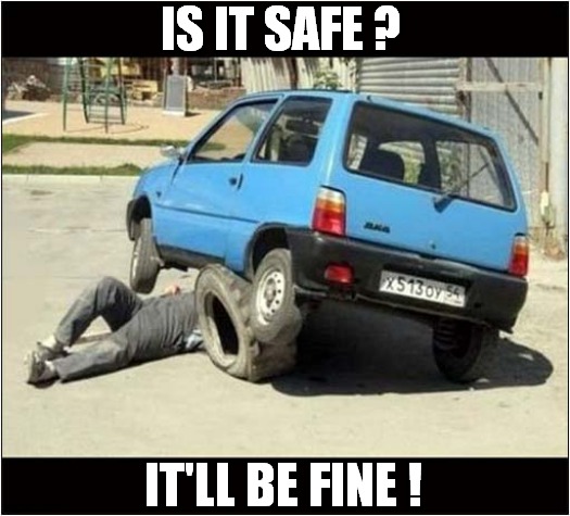 What Could Possibly Go Wrong ? | IS IT SAFE ? IT'LL BE FINE ! | image tagged in fun,what could go wrong,safety first | made w/ Imgflip meme maker