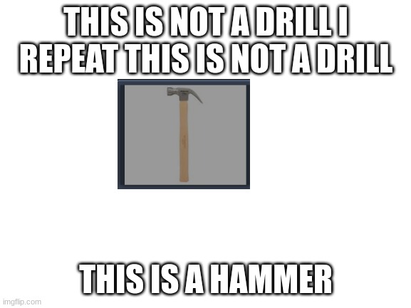 hammer | THIS IS NOT A DRILL I REPEAT THIS IS NOT A DRILL; THIS IS A HAMMER | image tagged in blank white template | made w/ Imgflip meme maker