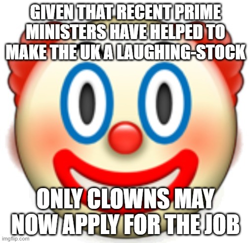 Clown | GIVEN THAT RECENT PRIME MINISTERS HAVE HELPED TO MAKE THE UK A LAUGHING-STOCK; ONLY CLOWNS MAY NOW APPLY FOR THE JOB | image tagged in clown | made w/ Imgflip meme maker