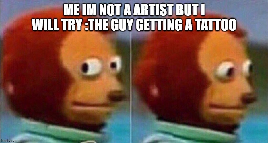 oh no | ME IM NOT A ARTIST BUT I WILL TRY :THE GUY GETTING A TATTOO | image tagged in monkey looking away | made w/ Imgflip meme maker