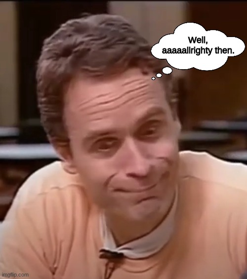 Ted Bundy making a funny/goofy face (Reaction meme) | Well, aaaaallrighty then. | image tagged in ted bundy,ted bundy memes,bundy funnies,ted bundy alrighty then,ted bundy allrighty then,ted bundy reaction memes | made w/ Imgflip meme maker