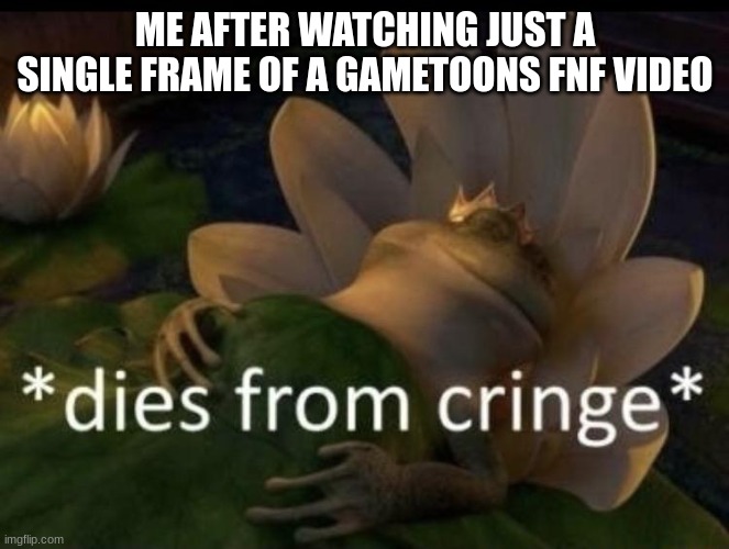 dies | ME AFTER WATCHING JUST A SINGLE FRAME OF A GAMETOONS FNF VIDEO | image tagged in dies from cringe,friday night funkin | made w/ Imgflip meme maker