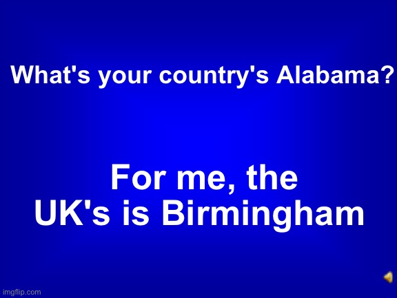 What's your country's equivalent to Alabama | What's your country's Alabama? For me, the UK's is Birmingham | image tagged in jeopardy question,memes,unfunny | made w/ Imgflip meme maker