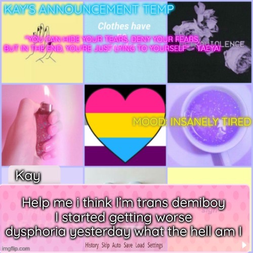 please help god please help me | Help me i think I’m trans demiboy
I started getting worse dysphoria yesterday what the hell am I | image tagged in kay's template | made w/ Imgflip meme maker