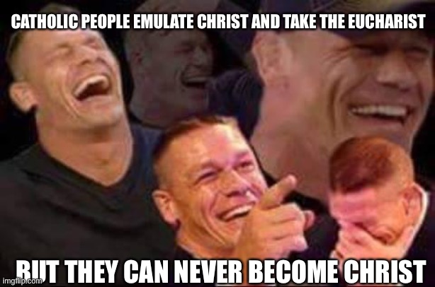 john cena laughing | CATHOLIC PEOPLE EMULATE CHRIST AND TAKE THE EUCHARIST BUT THEY CAN NEVER BECOME CHRIST | image tagged in john cena laughing | made w/ Imgflip meme maker