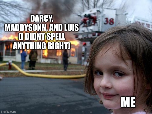 Disaster Girl Meme | DARCY, MADDYSONN, AND LUIS (I DIDNT SPELL ANYTHING RIGHT) ME | image tagged in memes,disaster girl | made w/ Imgflip meme maker