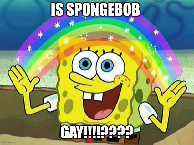 spongebob rainbow | IS SPONGEBOB; GAY!!!!???? | image tagged in spongebob rainbow | made w/ Imgflip meme maker