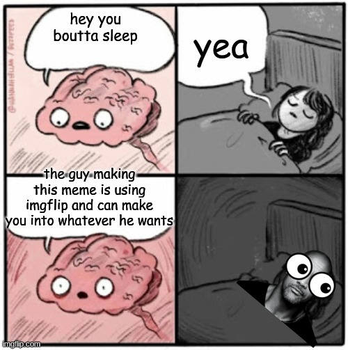 yes | yea; hey you boutta sleep; the guy making this meme is using imgflip and can make you into whatever he wants | image tagged in brain before sleep | made w/ Imgflip meme maker