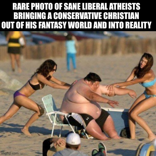 Women Helping Fat Guy | RARE PHOTO OF SANE LIBERAL ATHEISTS BRINGING A CONSERVATIVE CHRISTIAN OUT OF HIS FANTASY WORLD AND INTO REALITY | image tagged in women helping fat guy,conservatives | made w/ Imgflip meme maker