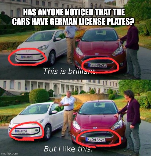 I can’t be the only one, right? | HAS ANYONE NOTICED THAT THE CARS HAVE GERMAN LICENSE PLATES? | image tagged in this is brilliant but i like this | made w/ Imgflip meme maker