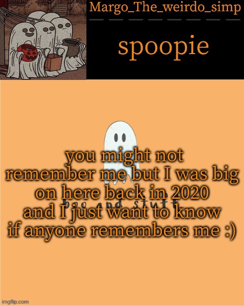 im back :) | you might not remember me but I was big on here back in 2020 and I just want to know if anyone remembers me :) | image tagged in beans spoopie temp 2 | made w/ Imgflip meme maker