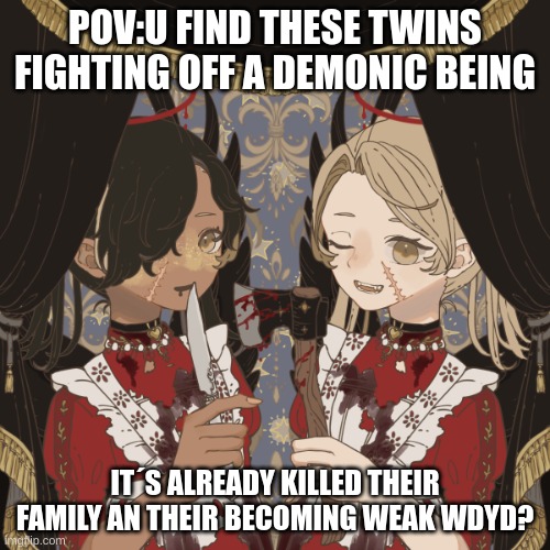 POV:U FIND THESE TWINS FIGHTING OFF A DEMONIC BEING; IT´S ALREADY KILLED THEIR FAMILY AN THEIR BECOMING WEAK WDYD? | image tagged in horror | made w/ Imgflip meme maker