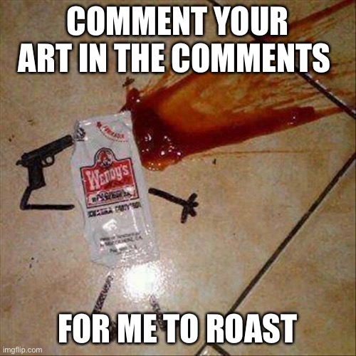COMMENT YOUR ART IN THE COMMENTS; FOR ME TO ROAST | made w/ Imgflip meme maker