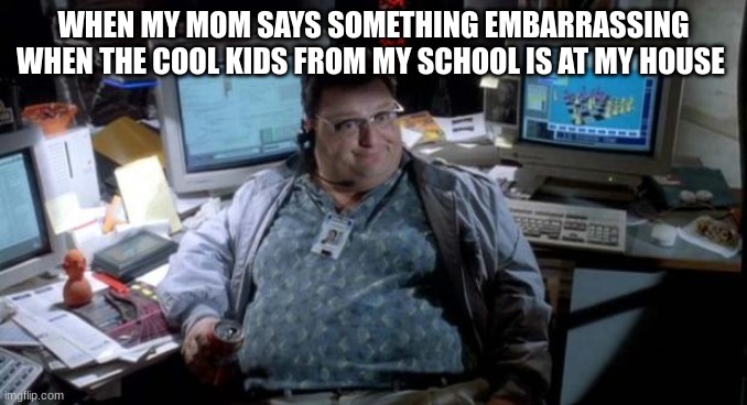 This is true | WHEN MY MOM SAYS SOMETHING EMBARRASSING WHEN THE COOL KIDS FROM MY SCHOOL IS AT MY HOUSE | image tagged in jurassic park | made w/ Imgflip meme maker