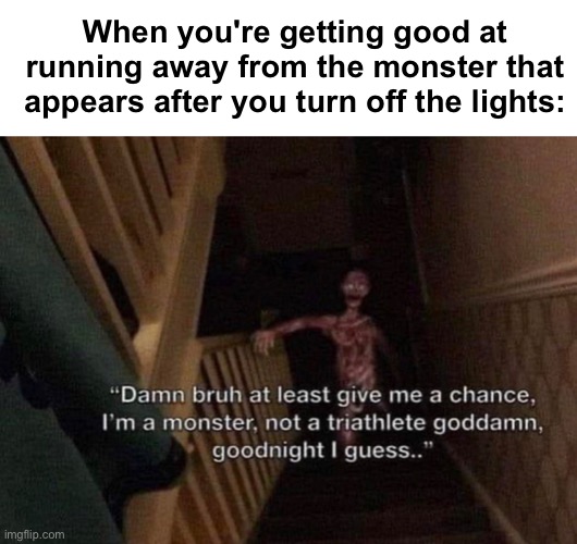 damn bruh | When you're getting good at running away from the monster that appears after you turn off the lights: | image tagged in memes,unfunny | made w/ Imgflip meme maker