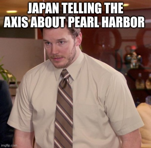 so..... we uhhhh..... | JAPAN TELLING THE AXIS ABOUT PEARL HARBOR | image tagged in memes,afraid to ask andy | made w/ Imgflip meme maker
