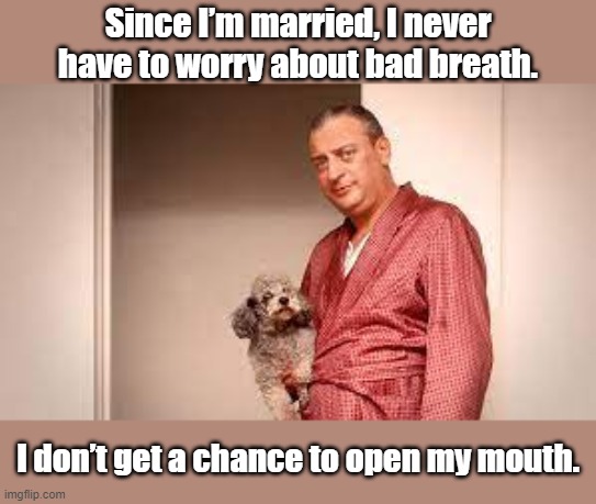 Bad Breath |  Since I’m married, I never have to worry about bad breath. I don’t get a chance to open my mouth. | image tagged in rodney dangerfield,bad breath,married | made w/ Imgflip meme maker
