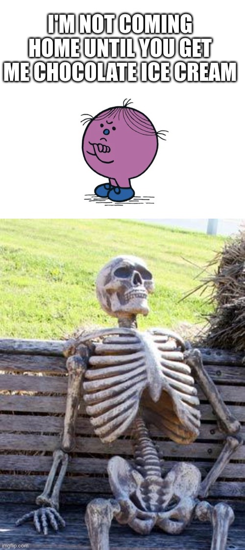 I'M NOT COMING HOME UNTIL YOU GET ME CHOCOLATE ICE CREAM | image tagged in little miss stubborn,memes,waiting skeleton | made w/ Imgflip meme maker