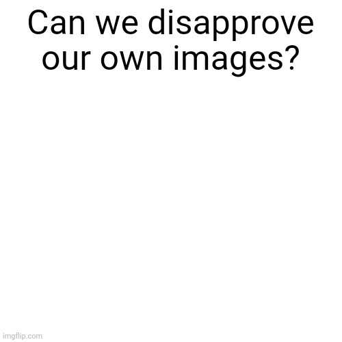 Blank Transparent Square | Can we disapprove our own images? | image tagged in memes,blank transparent square | made w/ Imgflip meme maker