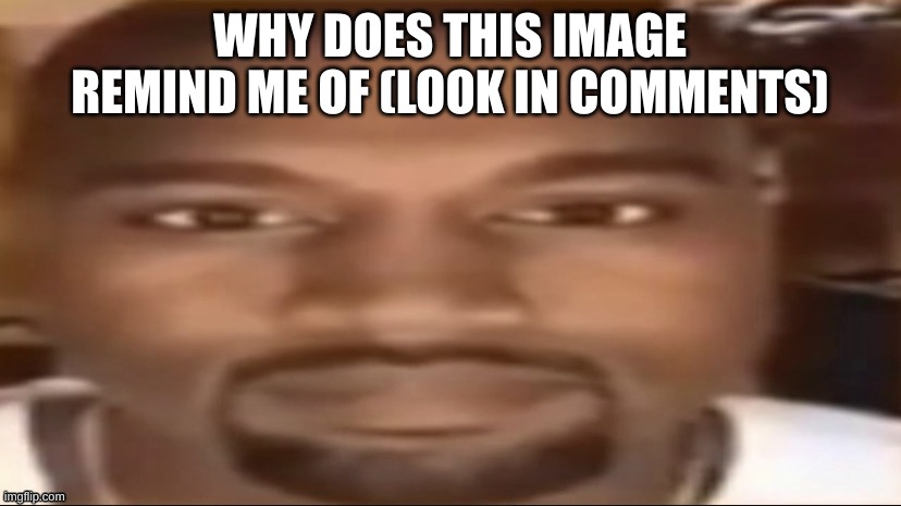 WHY DOES THIS IMAGE REMIND ME OF (LOOK IN COMMENTS) | made w/ Imgflip meme maker