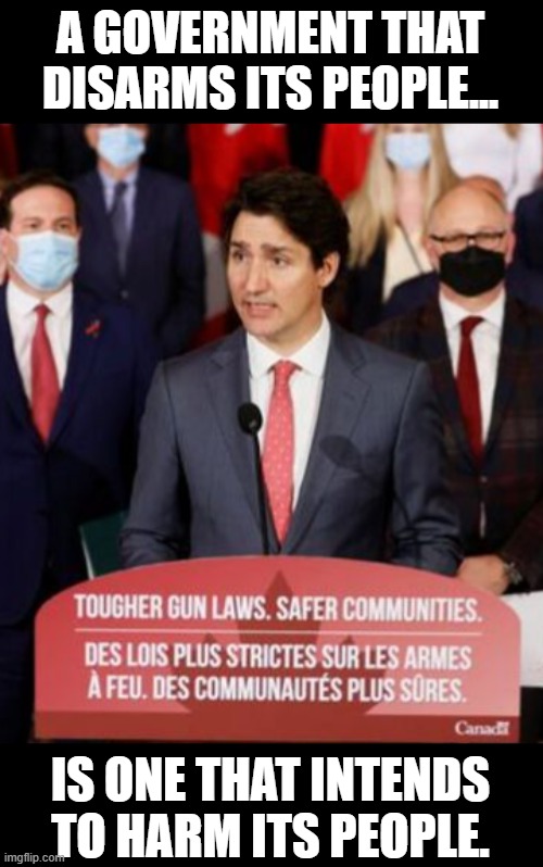 A GOVERNMENT THAT DISARMS ITS PEOPLE... IS ONE THAT INTENDS TO HARM ITS PEOPLE. | image tagged in justin trudeau,2a,guns,government,tyranny | made w/ Imgflip meme maker