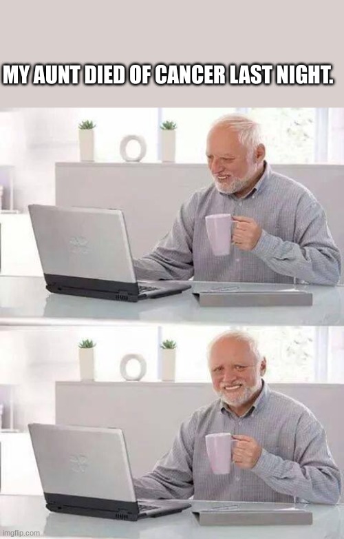 Hide the Pain Harold | MY AUNT DIED OF CANCER LAST NIGHT. | image tagged in memes,hide the pain harold | made w/ Imgflip meme maker