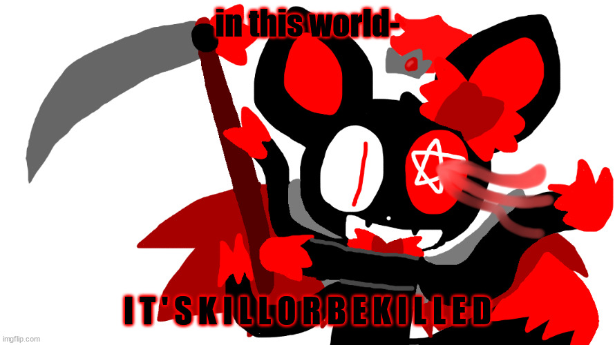 Chaos time!!!!! | in this world-; I T ' S K I L L O R B E K I L L E D | image tagged in chaos time | made w/ Imgflip meme maker