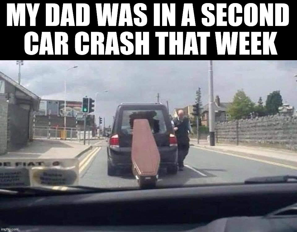 MY DAD WAS IN A SECOND 
CAR CRASH THAT WEEK | image tagged in dark humor | made w/ Imgflip meme maker