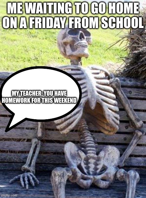 Waiting Skeleton | ME WAITING TO GO HOME ON A FRIDAY FROM SCHOOL; MY TEACHER: YOU HAVE HOMEWORK FOR THIS WEEKEND | image tagged in memes,waiting skeleton | made w/ Imgflip meme maker