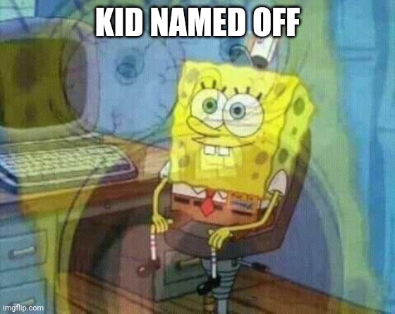 spongebob panic inside | KID NAMED OFF | image tagged in spongebob panic inside | made w/ Imgflip meme maker