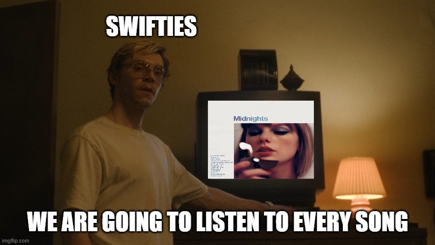 Swifties | SWIFTIES; WE ARE GOING TO LISTEN TO EVERY SONG | image tagged in dahmer template | made w/ Imgflip meme maker