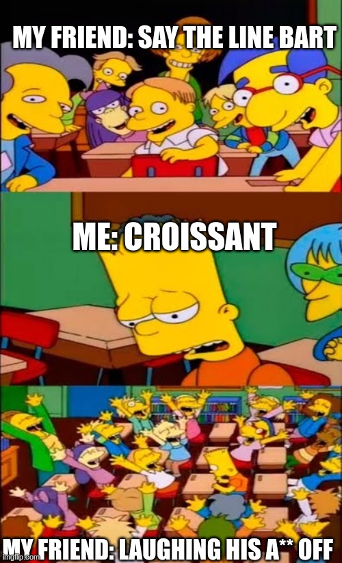 croissant | MY FRIEND: SAY THE LINE BART; ME: CROISSANT; MY FRIEND: LAUGHING HIS A** OFF | image tagged in say the line bart simpsons | made w/ Imgflip meme maker
