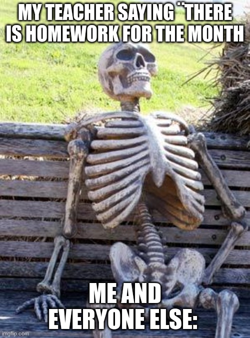 Waiting Skeleton | MY TEACHER SAYING ¨THERE IS HOMEWORK FOR THE MONTH; ME AND EVERYONE ELSE: | image tagged in memes,waiting skeleton | made w/ Imgflip meme maker