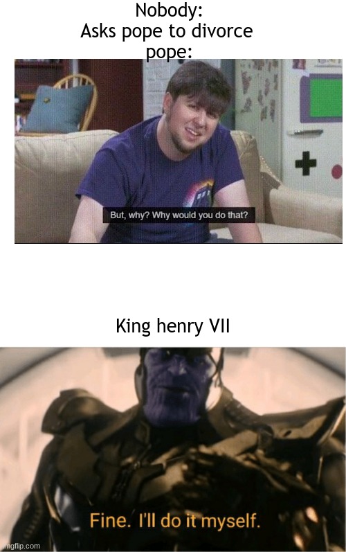 Look it up | Nobody:
Asks pope to divorce 
pope:; King henry VII | image tagged in memes,blank transparent square,fine ill do it myself thanos | made w/ Imgflip meme maker