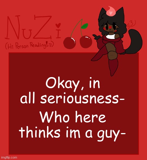 ;w; | Okay, in all seriousness-; Who here thinks im a guy- | image tagged in nuzi announcement | made w/ Imgflip meme maker