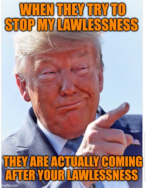 Trump pointing | WHEN THEY TRY TO STOP MY LAWLESSNESS THEY ARE ACTUALLY COMING AFTER YOUR LAWLESSNESS | image tagged in trump pointing | made w/ Imgflip meme maker