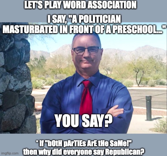 LET'S PLAY WORD ASSOCIATION; I SAY, "A POLITICIAN MASTURBATED IN FRONT OF A PRESCHOOL..."; YOU SAY? * if "bOtH pArTiEs ArE tHe SaMe!" then why did everyone say Republican? | made w/ Imgflip meme maker