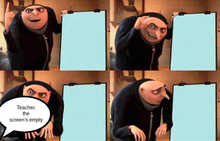Happens every day | Teacher, the screen's empty | image tagged in memes,gru's plan | made w/ Imgflip meme maker