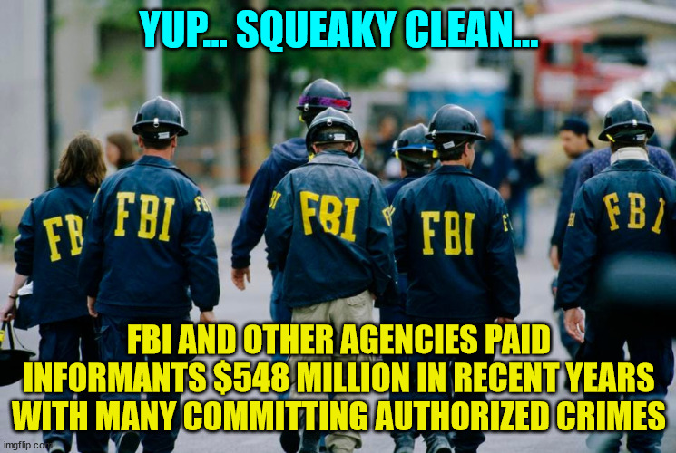 No wonder why there is a mass exodus of agents from the FBI | YUP... SQUEAKY CLEAN... FBI AND OTHER AGENCIES PAID INFORMANTS $548 MILLION IN RECENT YEARS WITH MANY COMMITTING AUTHORIZED CRIMES | image tagged in criminal,fbi | made w/ Imgflip meme maker