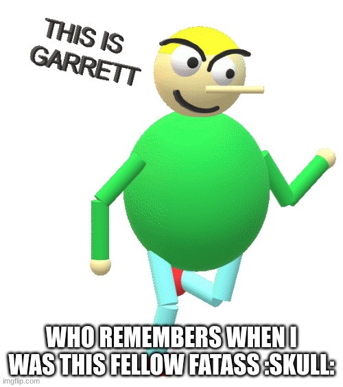 Garrett | WHO REMEMBERS WHEN I WAS THIS FELLOW FATASS :SKULL: | image tagged in garrett | made w/ Imgflip meme maker