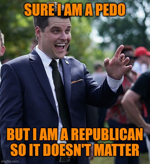 Matt Gaetz | SURE I AM A PEDO BUT I AM A REPUBLICAN SO IT DOESN'T MATTER | image tagged in matt gaetz | made w/ Imgflip meme maker