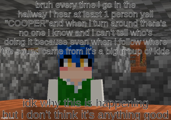 i am ??looking?? | bruh every time i go in the hallway i hear at least 1 person yell "COOPER"and when i turn around there's no one i know and i can't tell who's doing it because even when i follow where the sound came from it's a big group of kids; idk why this is happening but i don't think it's anything good | image tagged in i am looking | made w/ Imgflip meme maker